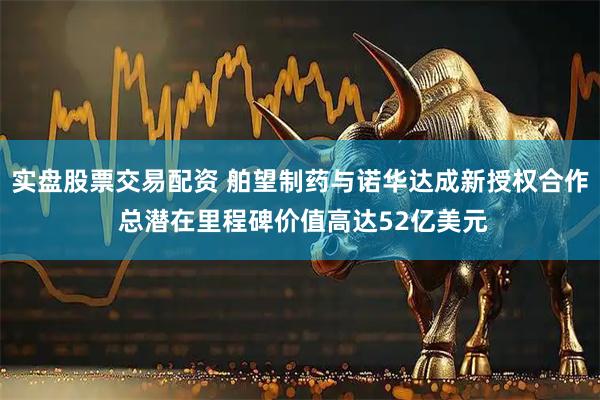 实盘股票交易配资 舶望制药与诺华达成新授权合作 总潜在里程碑价值高达52亿美元