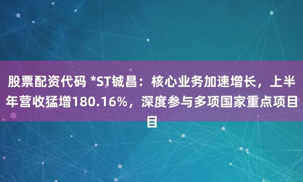 股票配资代码 *ST铖昌：核心业务加速增长，上半年营收猛增180.16%，深度参与多项国家重点项目