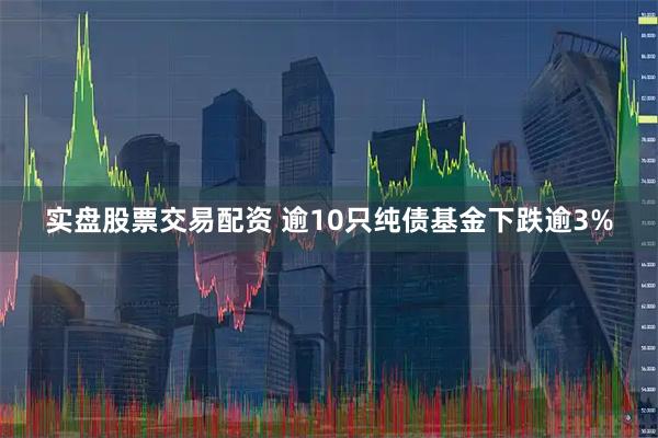 实盘股票交易配资 逾10只纯债基金下跌逾3%