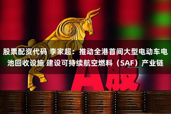 股票配资代码 李家超：推动全港首间大型电动车电池回收设施 建设可持续航空燃料（SAF）产业链