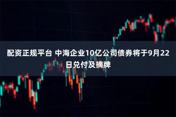 配资正规平台 中海企业10亿公司债券将于9月22日兑付及摘牌