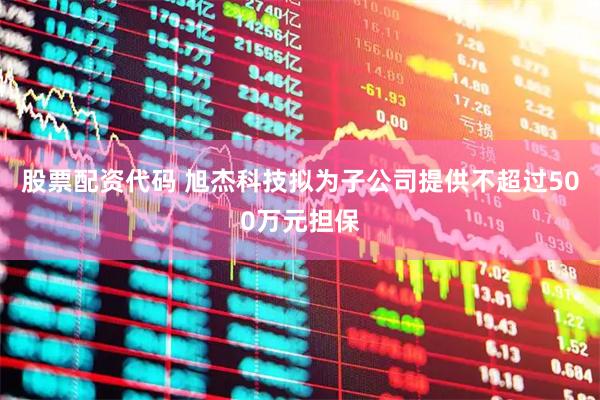 股票配资代码 旭杰科技拟为子公司提供不超过500万元担保