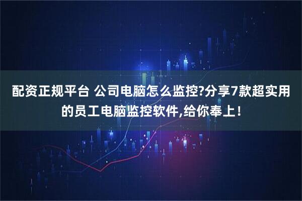 配资正规平台 公司电脑怎么监控?分享7款超实用的员工电脑监控软件,给你奉上！