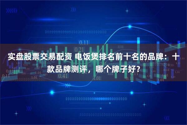 实盘股票交易配资 电饭煲排名前十名的品牌：十款品牌测评，哪个牌子好？