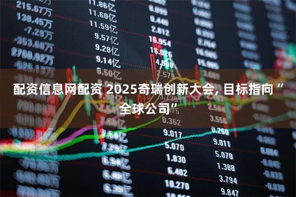 配资信息网配资 2025奇瑞创新大会, 目标指向“全球公司”
