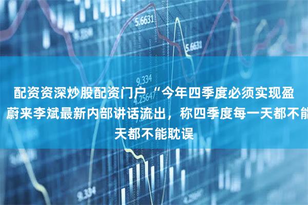配资资深炒股配资门户 “今年四季度必须实现盈利”！蔚来李斌最新内部讲话流出，称四季度每一天都不能耽误