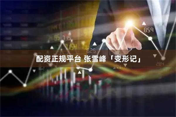 配资正规平台 张雪峰「变形记」