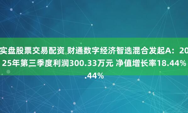 实盘股票交易配资 财通数字经济智选混合发起A：2025年第三季度利润300.33万元 净值增长率18.44%