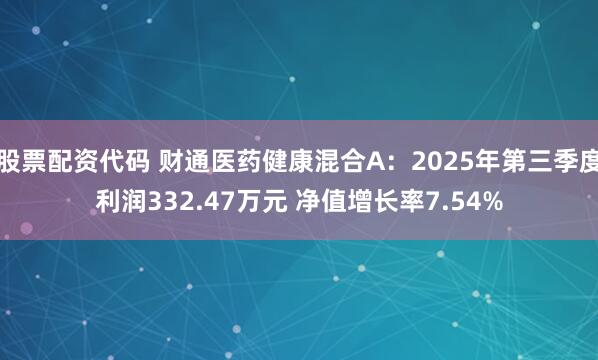 股票配资代码 财通医药健康混合A：2025年第三季度利润332.47万元 净值增长率7.54%