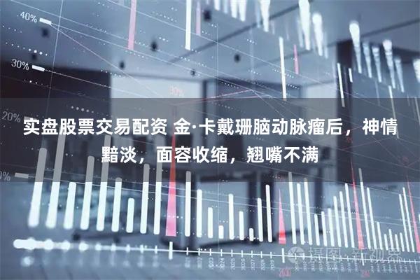 实盘股票交易配资 金·卡戴珊脑动脉瘤后，神情黯淡，面容收缩，翘嘴不满