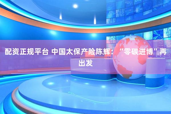 配资正规平台 中国太保产险陈辉：“零碳进博”再出发