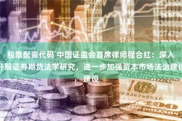 股票配资代码 中国证监会首席律师程合红：深入开展证券期货法学研究，进一步加强资本市场法治建设
