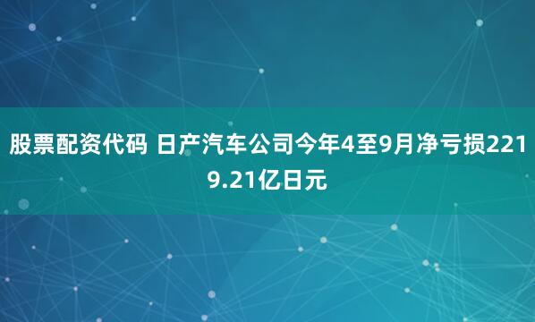 股票配资代码 日产汽车公司今年4至9月净亏损2219.21亿日元