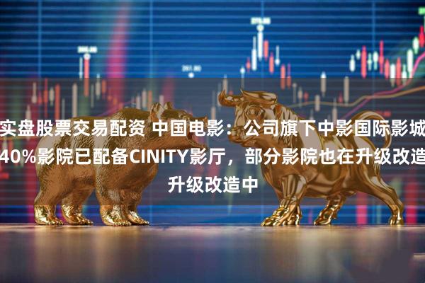 实盘股票交易配资 中国电影：公司旗下中影国际影城超40%影院已配备CINITY影厅，部分影院也在升级改造中