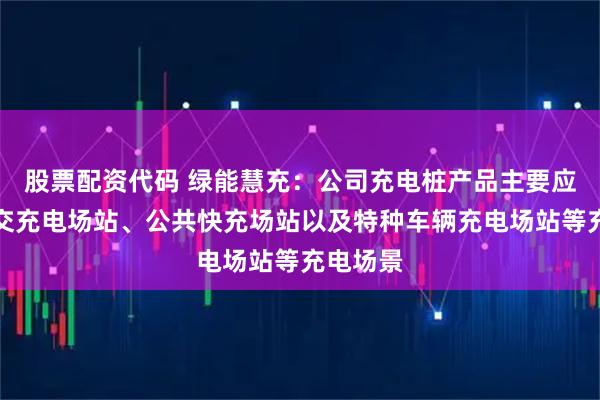 股票配资代码 绿能慧充：公司充电桩产品主要应用在公交充电场站、公共快充场站以及特种车辆充电场站等充电场景