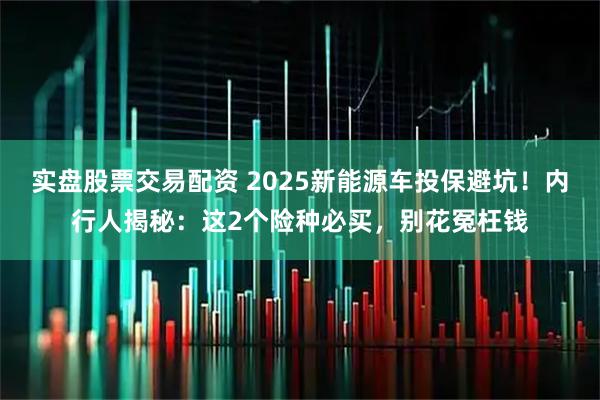 实盘股票交易配资 2025新能源车投保避坑！内行人揭秘：这2个险种必买，别花冤枉钱