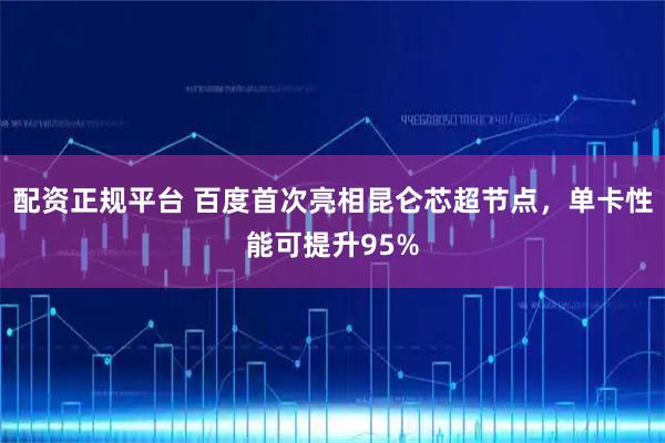 配资正规平台 百度首次亮相昆仑芯超节点，单卡性能可提升95%