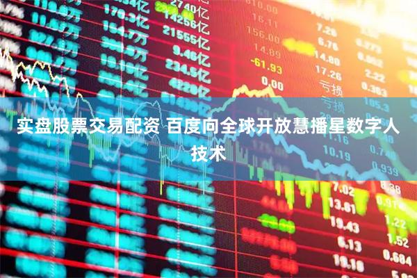实盘股票交易配资 百度向全球开放慧播星数字人技术