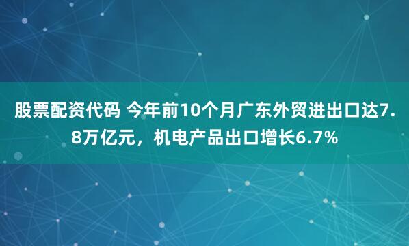 股票配资代码 今年前10个月广东外贸进出口达7.8万亿元，机电产品出口增长6.7%