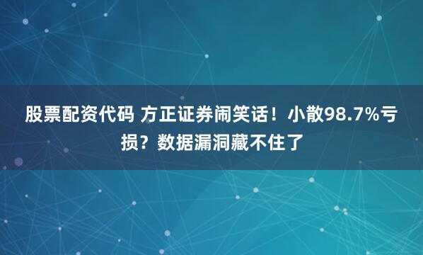 股票配资代码 方正证券闹笑话！小散98.7%亏损？数据漏洞藏不住了