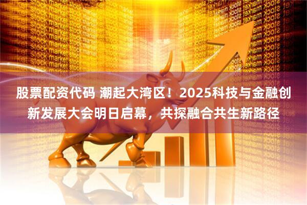 股票配资代码 潮起大湾区！2025科技与金融创新发展大会明日启幕，共探融合共生新路径