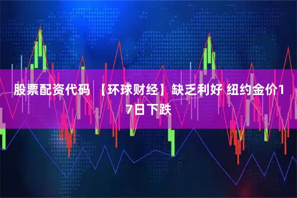 股票配资代码 【环球财经】缺乏利好 纽约金价17日下跌