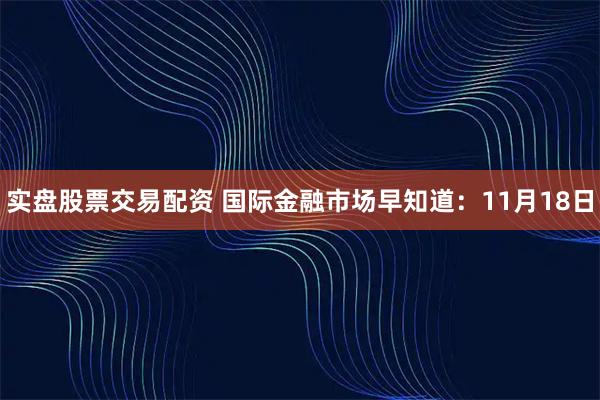 实盘股票交易配资 国际金融市场早知道：11月18日