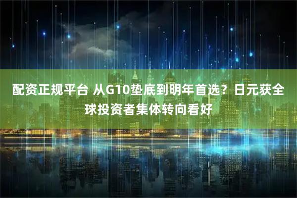 配资正规平台 从G10垫底到明年首选？日元获全球投资者集体转向看好