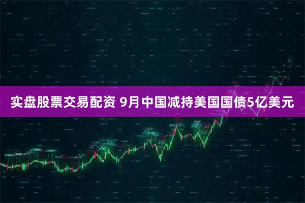 实盘股票交易配资 9月中国减持美国国债5亿美元