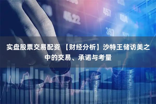 实盘股票交易配资 【财经分析】沙特王储访美之中的交易、承诺与考量