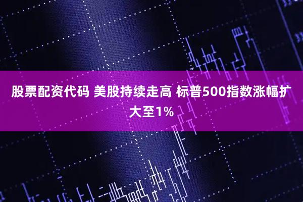 股票配资代码 美股持续走高 标普500指数涨幅扩大至1%