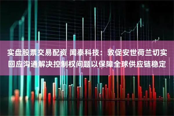 实盘股票交易配资 闻泰科技：敦促安世荷兰切实回应沟通解决控制权问题以保障全球供应链稳定