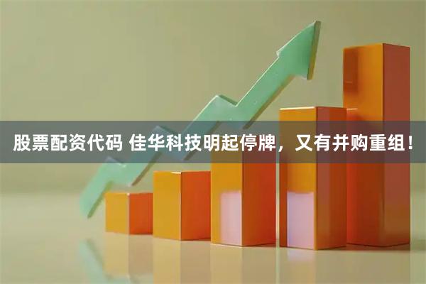 股票配资代码 佳华科技明起停牌，又有并购重组！