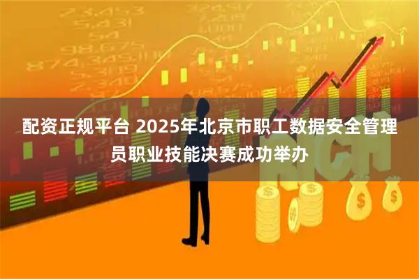 配资正规平台 2025年北京市职工数据安全管理员职业技能决赛成功举办