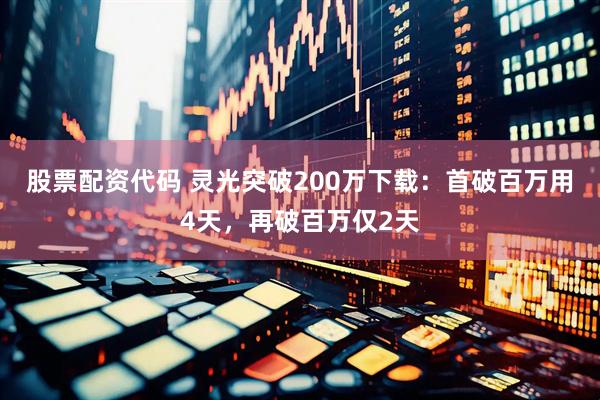股票配资代码 灵光突破200万下载：首破百万用4天，再破百万仅2天