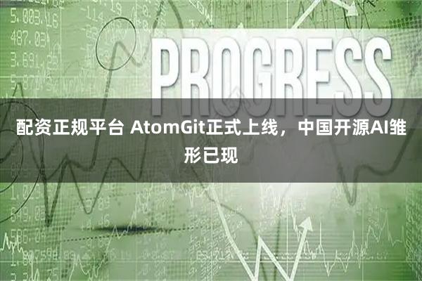 配资正规平台 AtomGit正式上线，中国开源AI雏形已现