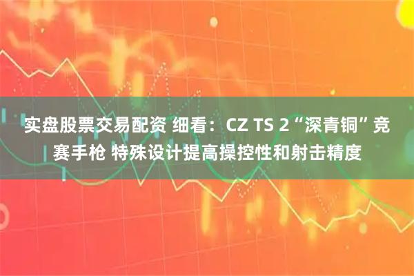 实盘股票交易配资 细看：CZ TS 2“深青铜”竞赛手枪 特殊设计提高操控性和射击精度