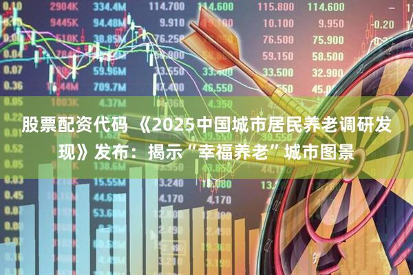 股票配资代码 《2025中国城市居民养老调研发现》发布：揭示“幸福养老”城市图景