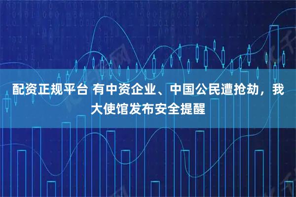 配资正规平台 有中资企业、中国公民遭抢劫，我大使馆发布安全提醒