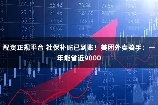 配资正规平台 社保补贴已到账！美团外卖骑手：一年能省近9000