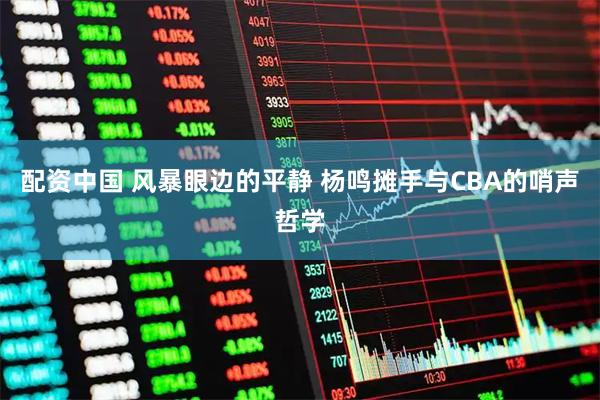 配资中国 风暴眼边的平静 杨鸣摊手与CBA的哨声哲学