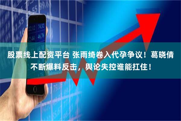 股票线上配资平台 张雨绮卷入代孕争议！葛晓倩不断爆料反击，舆论失控谁能扛住！