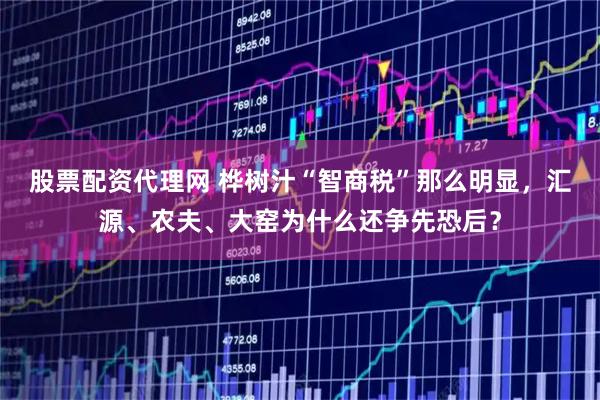 股票配资代理网 桦树汁“智商税”那么明显，汇源、农夫、大窑为什么还争先恐后？