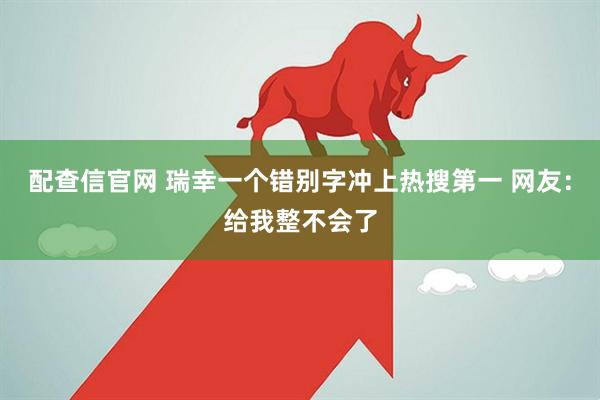配查信官网 瑞幸一个错别字冲上热搜第一 网友：给我整不会了