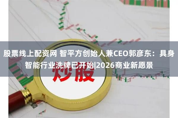 股票线上配资网 智平方创始人兼CEO郭彦东：具身智能行业洗牌已开始|2026商业新愿景