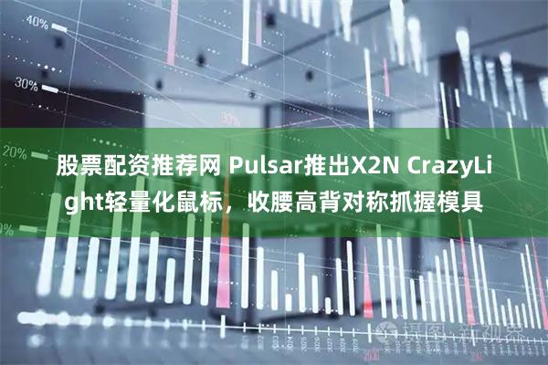 股票配资推荐网 Pulsar推出X2N CrazyLight轻量化鼠标，收腰高背对称抓握模具