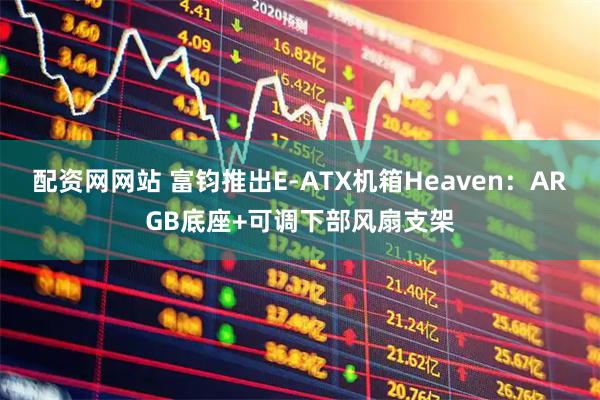 配资网网站 富钧推出E-ATX机箱Heaven：ARGB底座+可调下部风扇支架