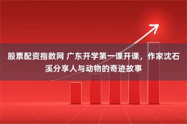 股票配资指数网 广东开学第一课开课，作家沈石溪分享人与动物的奇迹故事