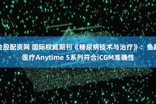 金股配资网 国际权威期刊《糖尿病技术与治疗》：鱼跃医疗Anytime 5系列符合iCGM准确性