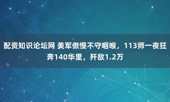 配资知识论坛网 美军傲慢不守咽喉，113师一夜狂奔140华里，歼敌1.2万